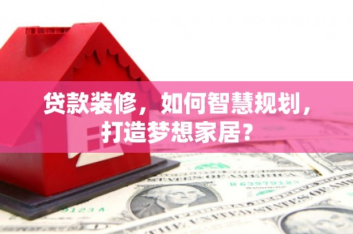 长宁贷款装修，如何智慧规划，打造梦想家居？