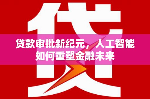 长宁贷款审批新纪元，人工智能如何重塑金融未来