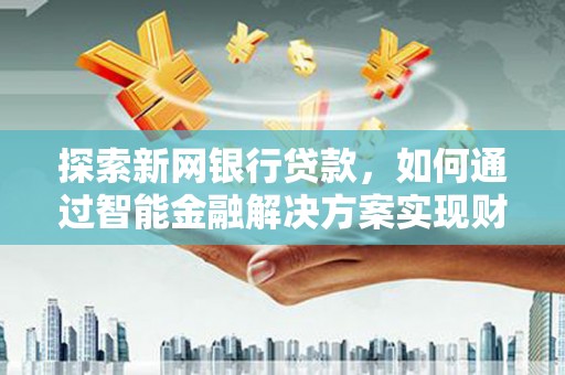 长宁探索新网银行贷款，如何通过智能金融解决方案实现财富增长