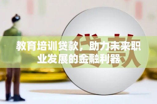 长宁教育培训贷款，助力未来职业发展的金融利器