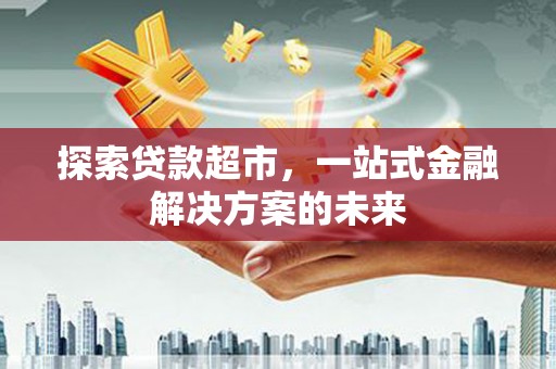 长宁探索贷款超市，一站式金融解决方案的未来