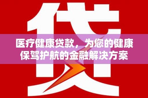 长宁医疗健康贷款，为您的健康保驾护航的金融解决方案