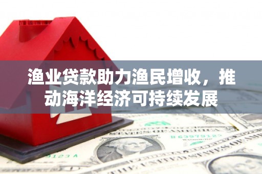 长宁渔业贷款助力渔民增收，推动海洋经济可持续发展