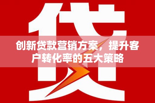 长宁创新贷款营销方案，提升客户转化率的五大策略