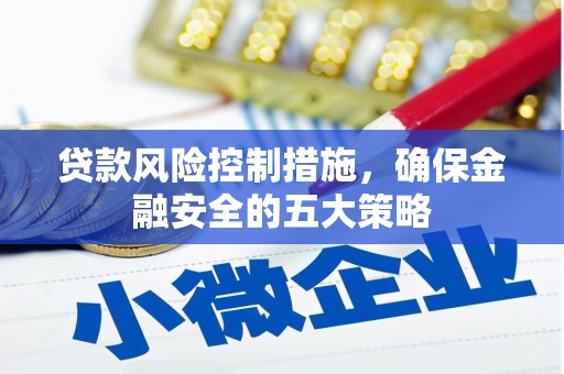 长宁贷款风险控制措施，确保金融安全的五大策略