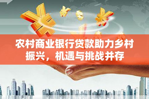 长宁农村商业银行贷款助力乡村振兴，机遇与挑战并存