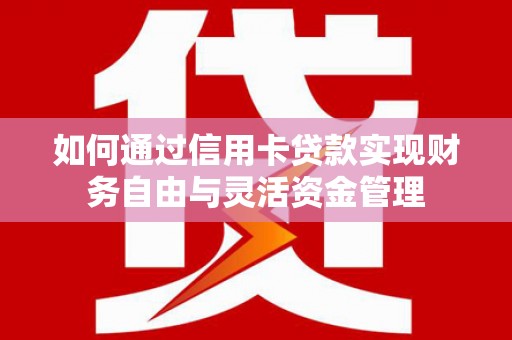 长宁如何通过信用卡贷款实现财务自由与灵活资金管理