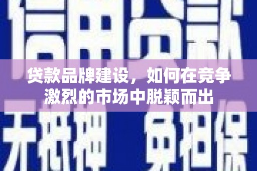 长宁贷款品牌建设，如何在竞争激烈的市场中脱颖而出