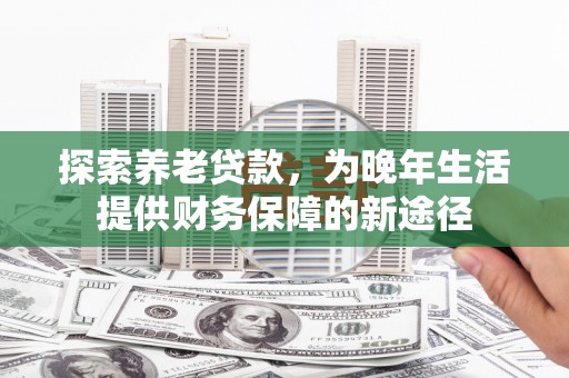 长宁探索养老贷款，为晚年生活提供财务保障的新途径