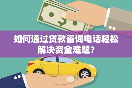 长宁如何通过贷款咨询电话轻松解决资金难题？