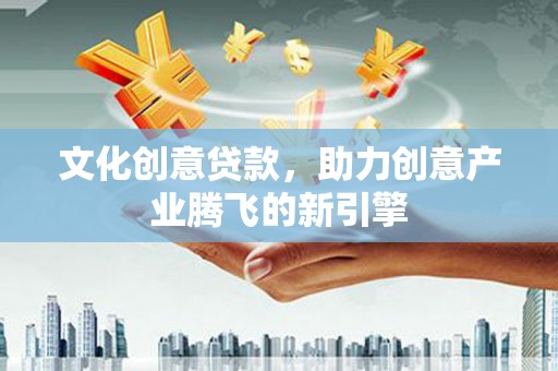 长宁文化创意贷款，助力创意产业腾飞的新引擎