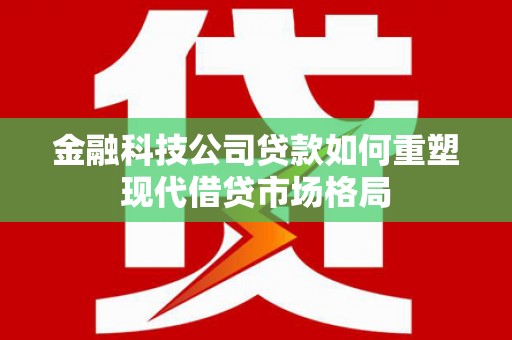 长宁金融科技公司贷款如何重塑现代借贷市场格局
