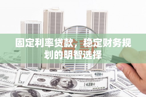 长宁固定利率贷款，稳定财务规划的明智选择