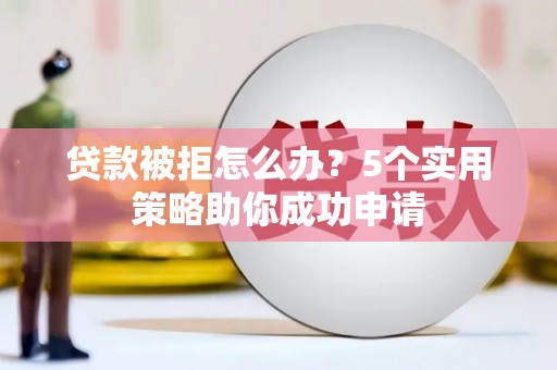 长宁贷款被拒怎么办？5个实用策略助你成功申请