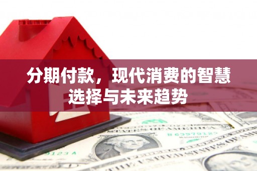 长宁分期付款，现代消费的智慧选择与未来趋势