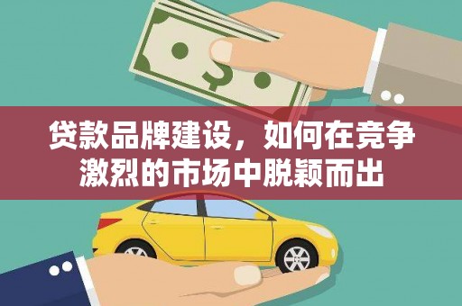 长宁贷款品牌建设，如何在竞争激烈的市场中脱颖而出