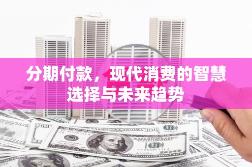 长宁分期付款，现代消费的智慧选择与未来趋势