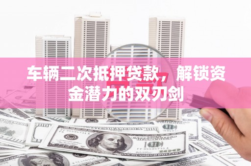 长宁车辆二次抵押贷款，解锁资金潜力的双刃剑