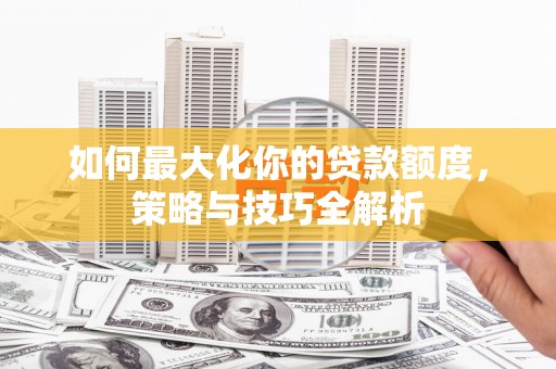 长宁如何最大化你的贷款额度，策略与技巧全解析