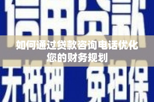 长宁如何通过贷款咨询电话优化您的财务规划