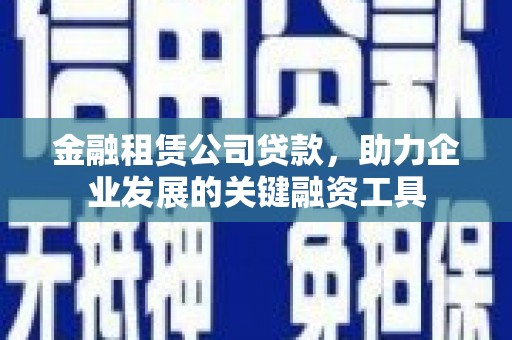 长宁金融租赁公司贷款，助力企业发展的关键融资工具