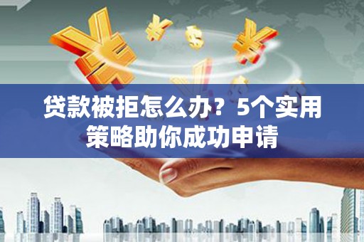 长宁贷款被拒怎么办？5个实用策略助你成功申请