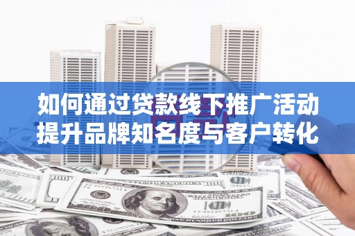 长宁如何通过贷款线下推广活动提升品牌知名度与客户转化率