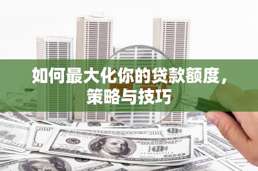 长宁如何最大化你的贷款额度，策略与技巧