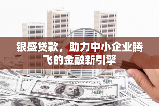 长宁银盛贷款，助力中小企业腾飞的金融新引擎