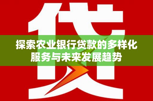 长宁探索农业银行贷款的多样化服务与未来发展趋势
