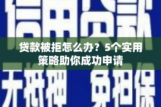 长宁贷款被拒怎么办？5个实用策略助你成功申请
