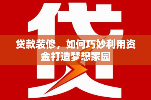 长宁贷款装修，如何巧妙利用资金打造梦想家园