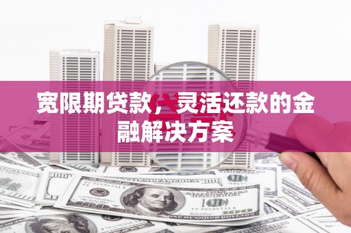 长宁宽限期贷款，灵活还款的金融解决方案