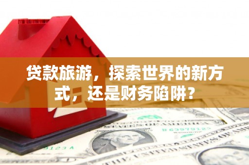 长宁贷款旅游，探索世界的新方式，还是财务陷阱？