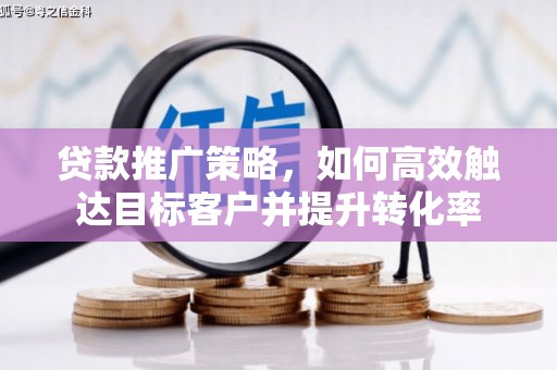 长宁贷款推广策略，如何高效触达目标客户并提升转化率