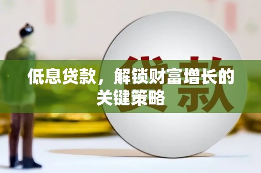长宁低息贷款，解锁财富增长的关键策略