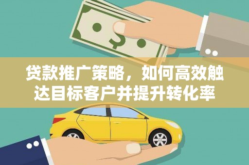 长宁贷款推广策略，如何高效触达目标客户并提升转化率