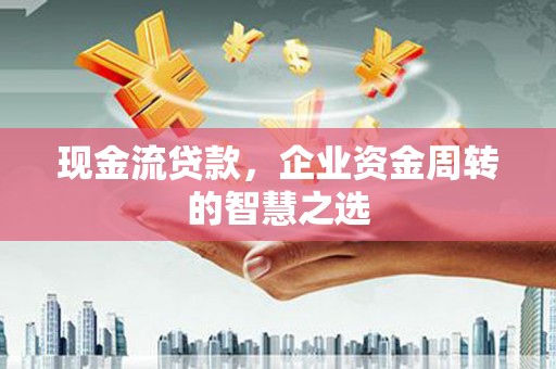 长宁现金流贷款，企业资金周转的智慧之选