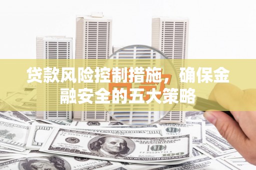 长宁贷款风险控制措施，确保金融安全的五大策略