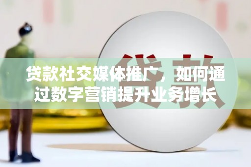 长宁贷款社交媒体推广，如何通过数字营销提升业务增长