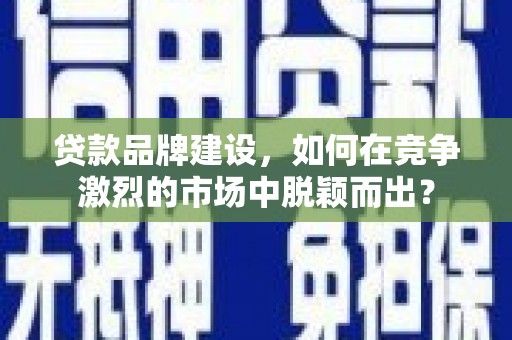 长宁贷款品牌建设，如何在竞争激烈的市场中脱颖而出？