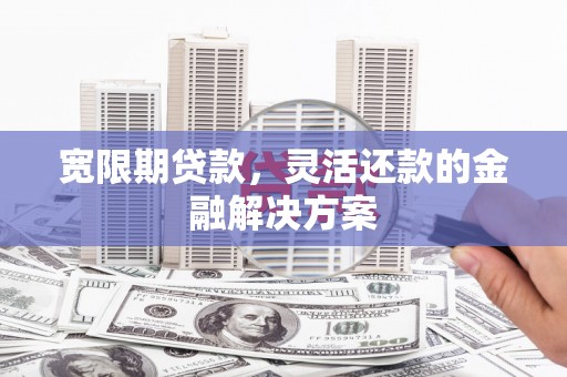 长宁宽限期贷款，灵活还款的金融解决方案