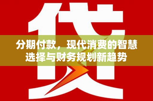 长宁分期付款，现代消费的智慧选择与财务规划新趋势
