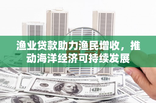 长宁渔业贷款助力渔民增收，推动海洋经济可持续发展