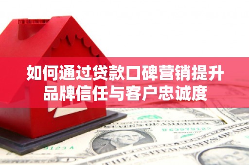 长宁如何通过贷款口碑营销提升品牌信任与客户忠诚度