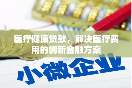 长宁医疗健康贷款，解决医疗费用的创新金融方案