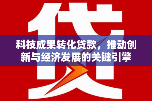 长宁科技成果转化贷款，推动创新与经济发展的关键引擎