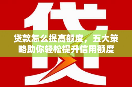 长宁贷款怎么提高额度，五大策略助你轻松提升信用额度