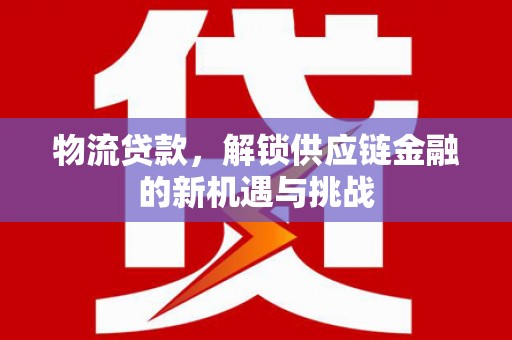 长宁物流贷款，解锁供应链金融的新机遇与挑战