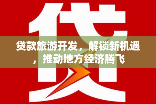 长宁贷款旅游开发，解锁新机遇，推动地方经济腾飞